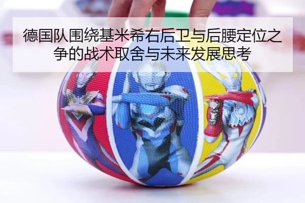 德国队围绕基米希右后卫与后腰定位之争的战术取舍与未来发展思考
