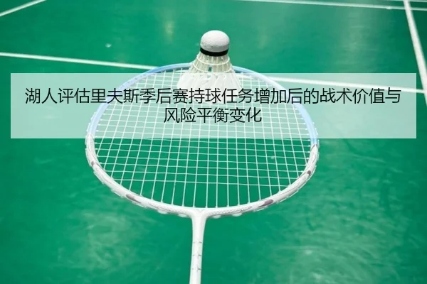 湖人评估里夫斯季后赛持球任务增加后的战术价值与风险平衡变化