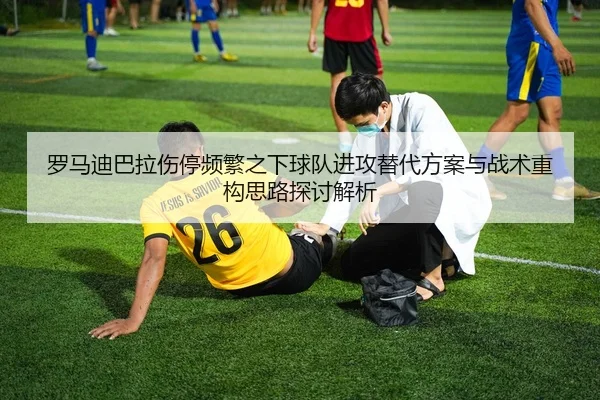 罗马迪巴拉伤停频繁之下球队进攻替代方案与战术重构思路探讨解析