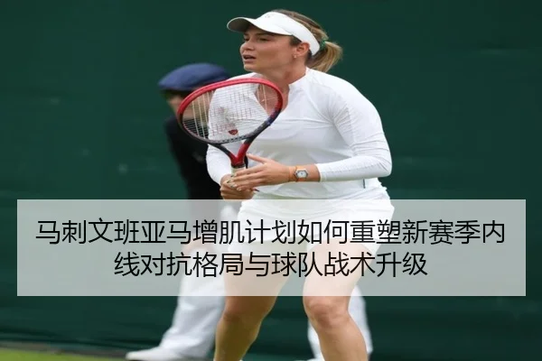 马刺文班亚马增肌计划如何重塑新赛季内线对抗格局与球队战术升级