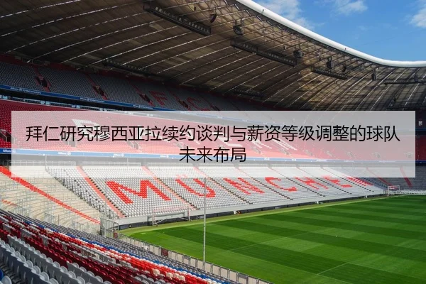拜仁研究穆西亚拉续约谈判与薪资等级调整的球队未来布局