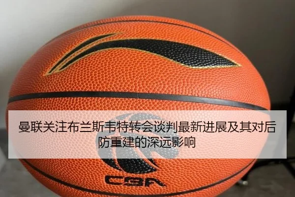 曼联关注布兰斯韦特转会谈判最新进展及其对后防重建的深远影响