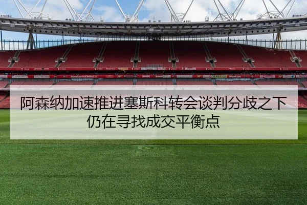 阿森纳加速推进塞斯科转会谈判分歧之下仍在寻找成交平衡点