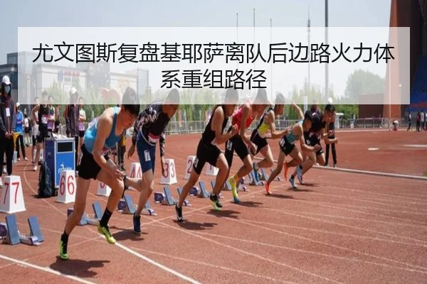 尤文图斯复盘基耶萨离队后边路火力体系重组路径